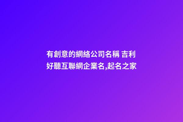 有創意的網絡公司名稱 吉利好聽互聯網企業名,起名之家